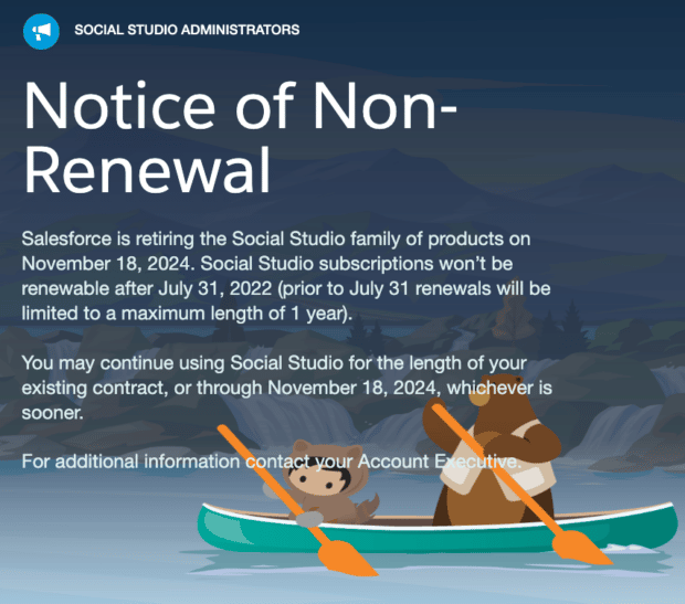 announcement from salesforce social studio administrators. the announcement reads "Notice of Non-Renewal: Salesforce is retiring the Social Studio family of products on November 18, 2024. Social Studio subscriptions won't be renewable after July 31, 2022. You may continue using Social Studio for the length of your existing contract or through November 18, 2024, whichever is sooner"
