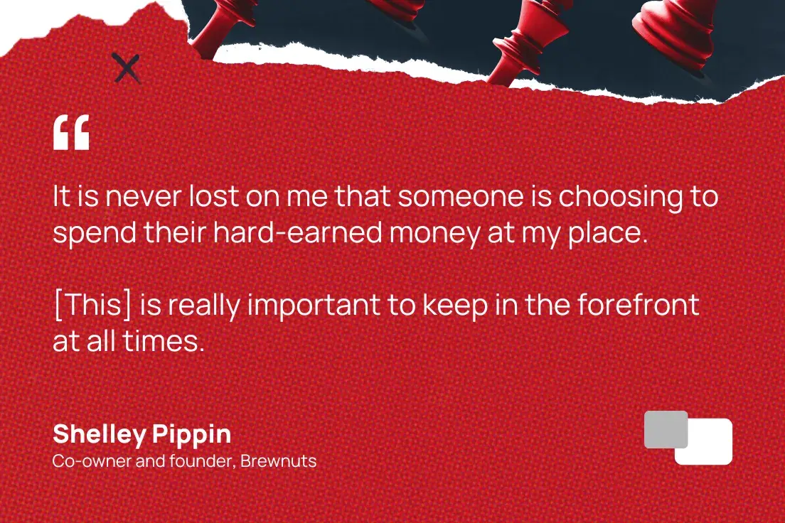 “it is never lost on me that someone is choosing to spend their hard-earned money at my place. [this] is really important to keep in the forefront at all times.”—shelley pippin, co-owner and founder, brewnuts